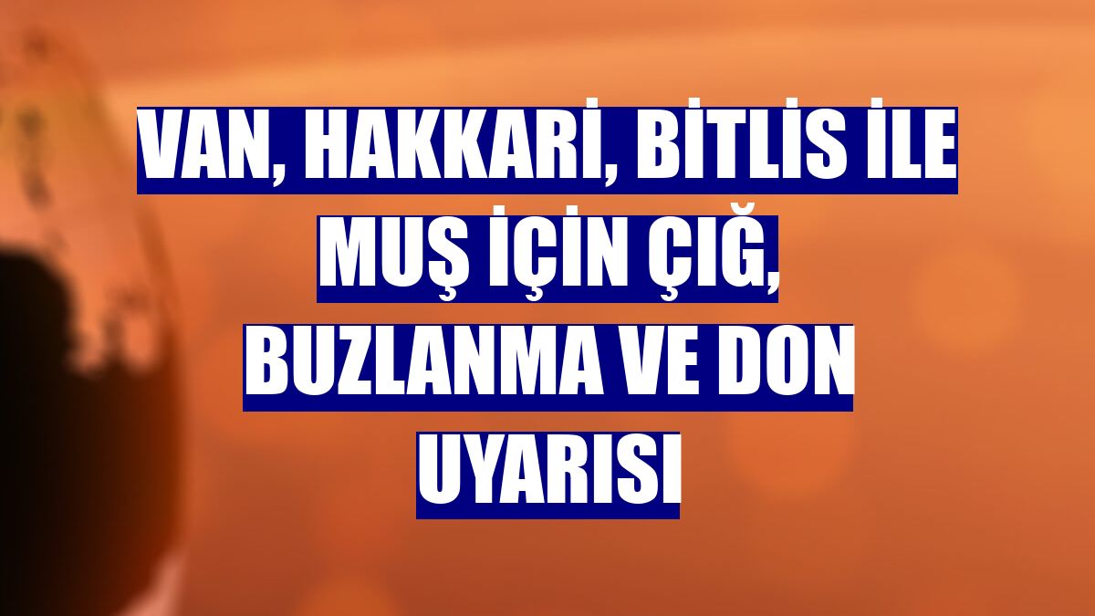 Van, Hakkari, Bitlis ile Muş için çığ, buzlanma ve don uyarısı