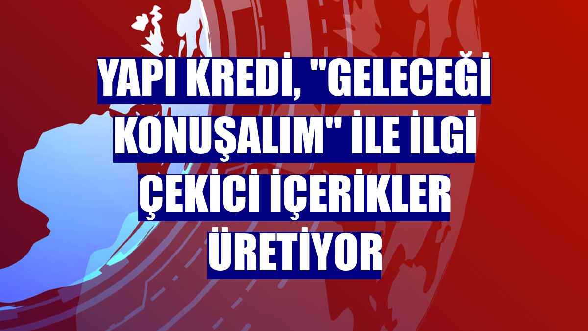 Yapı Kredi, "Geleceği Konuşalım" ile ilgi çekici içerikler üretiyor