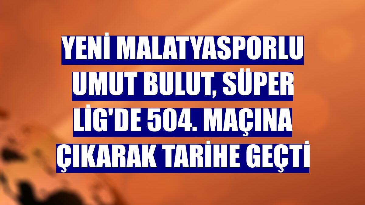 Yeni Malatyasporlu Umut Bulut, Süper Lig'de 504. maçına çıkarak tarihe geçti
