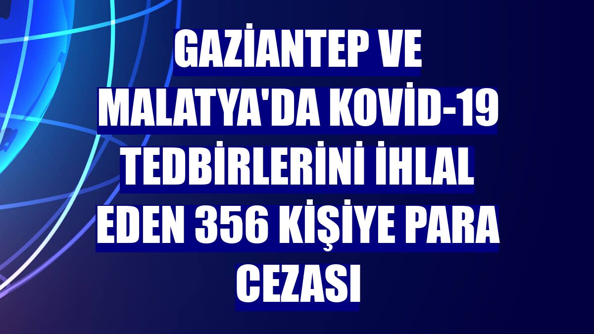 Gaziantep ve Malatya'da Kovid-19 tedbirlerini ihlal eden 356 kişiye para cezası