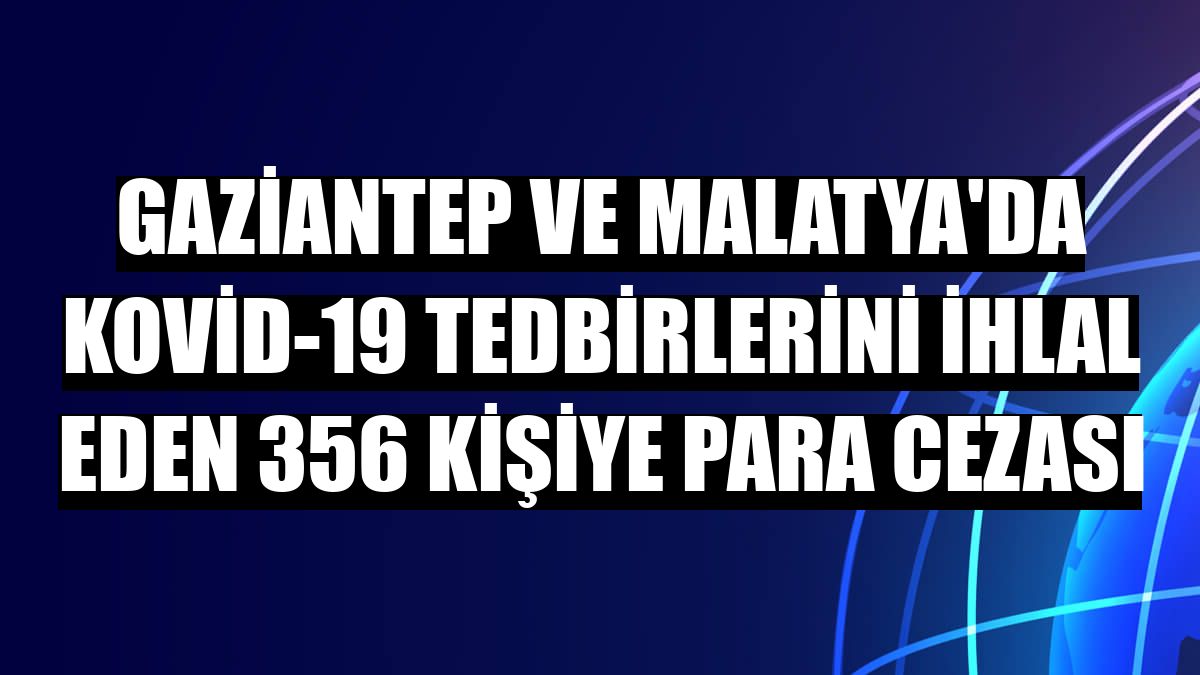 Gaziantep ve Malatya'da Kovid-19 tedbirlerini ihlal eden 356 kişiye para cezası