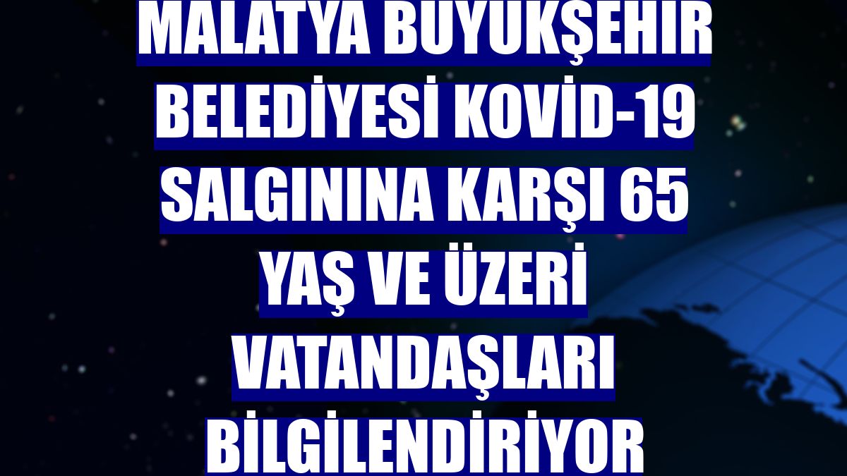Malatya Büyükşehir Belediyesi Kovid-19 salgınına karşı 65 yaş ve üzeri vatandaşları bilgilendiriyor