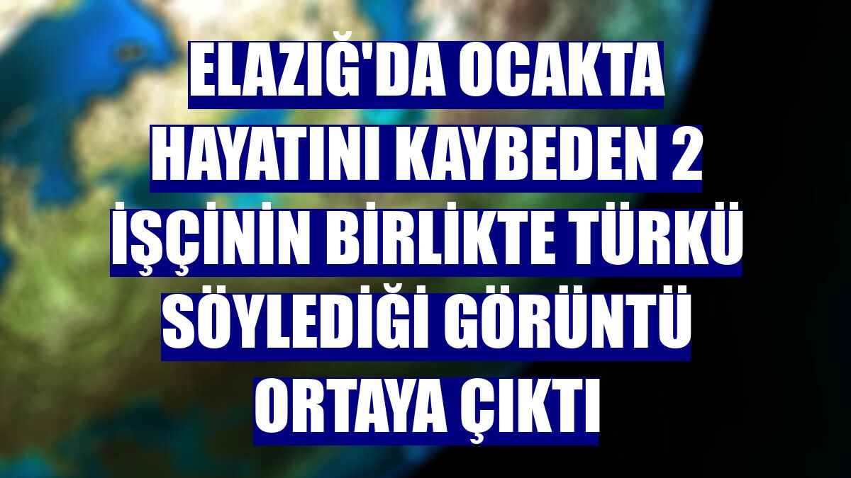 Elazığ'da ocakta hayatını kaybeden 2 işçinin birlikte türkü söylediği görüntü ortaya çıktı