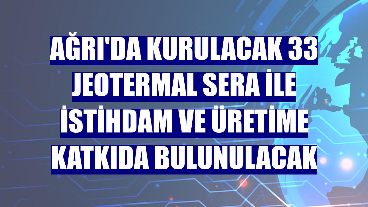 Ağrı'da kurulacak 33 jeotermal sera ile istihdam ve üretime katkıda bulunulacak