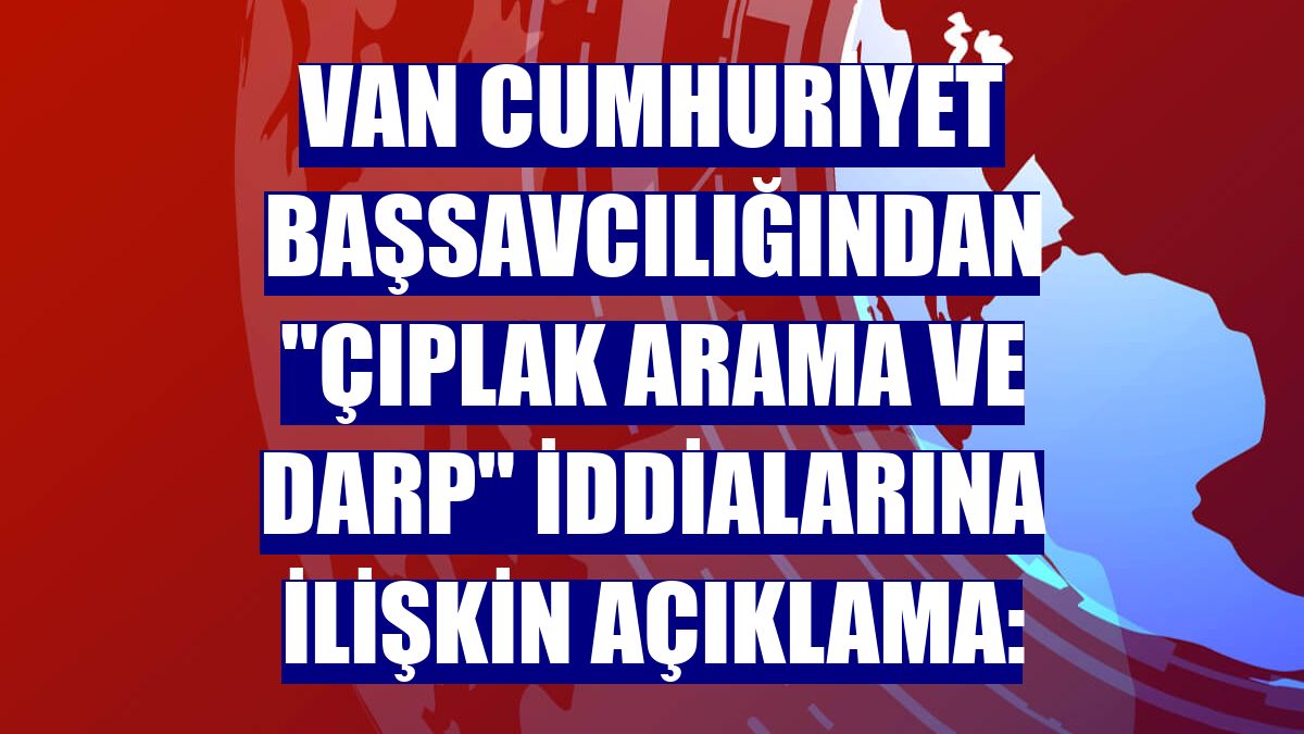 Van Cumhuriyet Başsavcılığından "çıplak arama ve darp" iddialarına ilişkin açıklama: