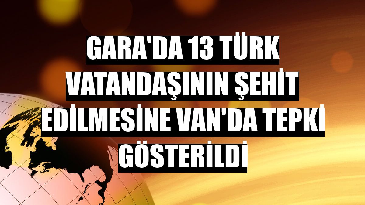 Gara'da 13 Türk vatandaşının şehit edilmesine Van'da tepki gösterildi