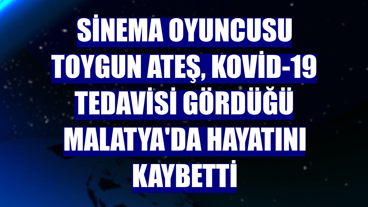 Sinema oyuncusu Toygun Ateş, Kovid-19 tedavisi gördüğü Malatya'da hayatını kaybetti