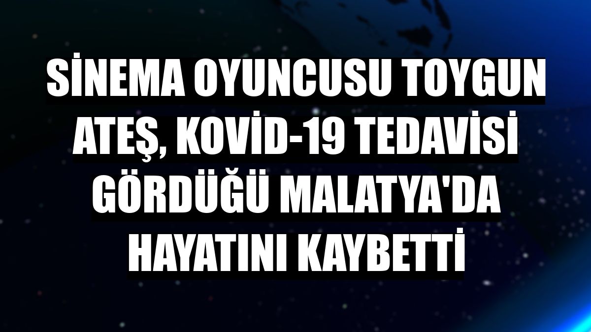 Sinema oyuncusu Toygun Ateş, Kovid-19 tedavisi gördüğü Malatya'da hayatını kaybetti