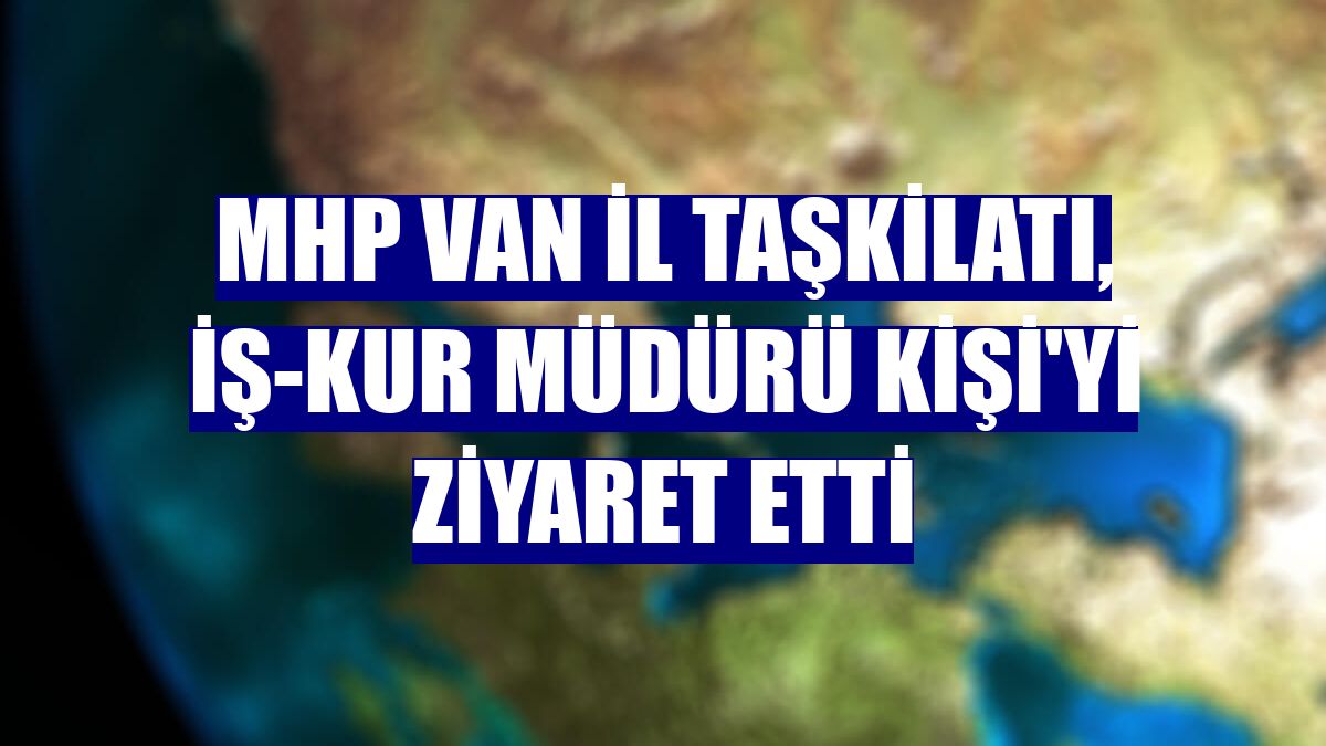 MHP Van İl Taşkilatı, İŞ-KUR Müdürü Kişi'yi ziyaret etti