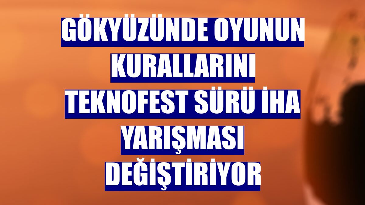 Gökyüzünde oyunun kurallarını TEKNOFEST Sürü İHA yarışması değiştiriyor