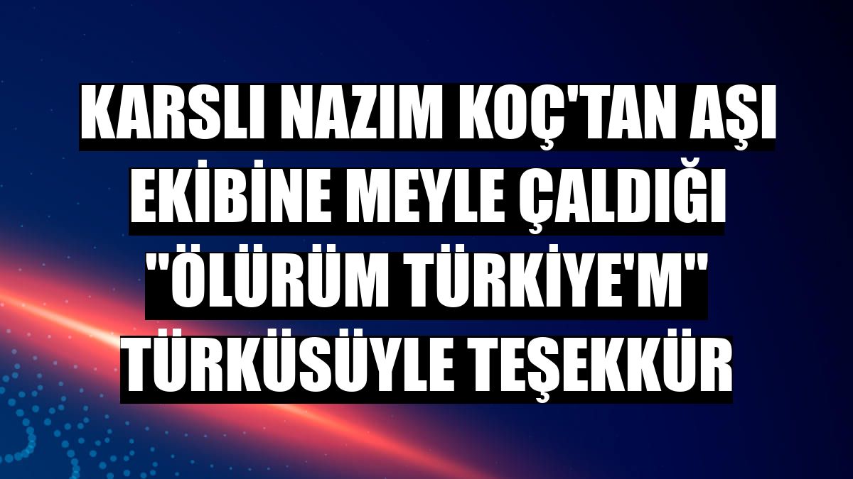 Karslı Nazım Koç'tan aşı ekibine meyle çaldığı 'Ölürüm Türkiye'm' türküsüyle teşekkür