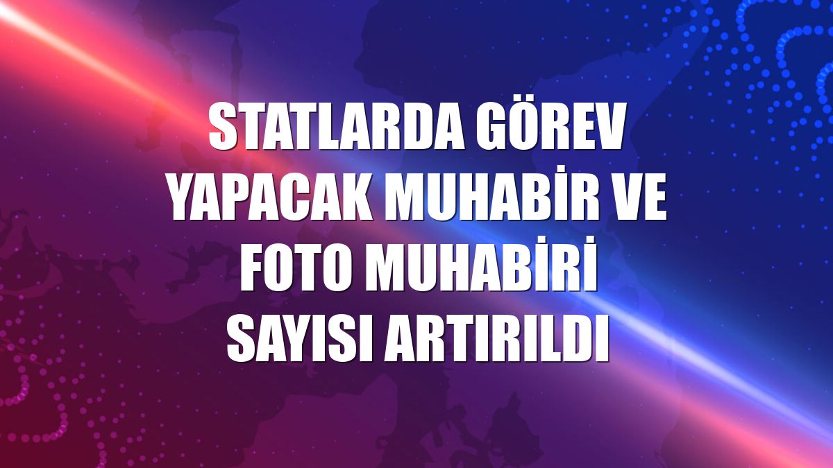 Statlarda görev yapacak muhabir ve foto muhabiri sayısı artırıldı