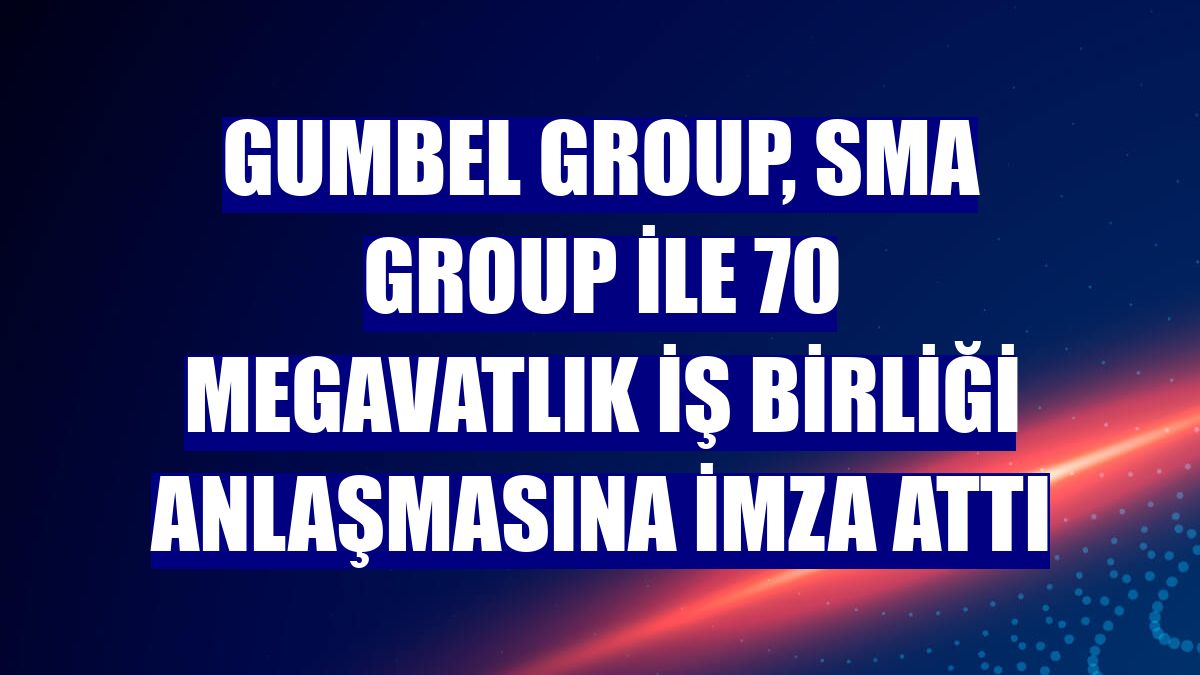 Gumbel Group, SMA Group ile 70 megavatlık iş birliği anlaşmasına imza attı