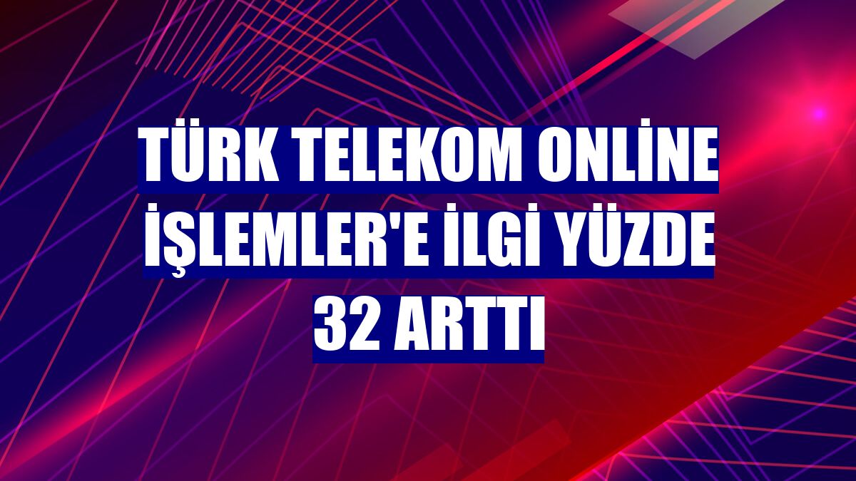 Türk Telekom Online İşlemler'e ilgi yüzde 32 arttı