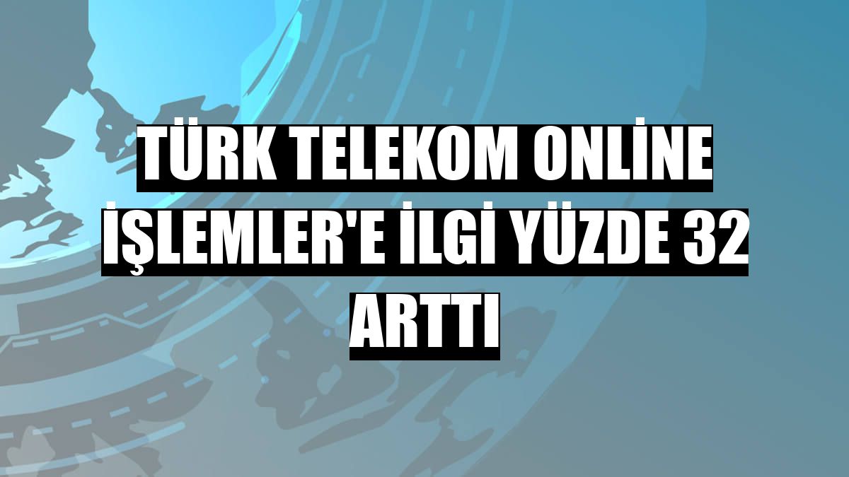 Türk Telekom Online İşlemler'e ilgi yüzde 32 arttı