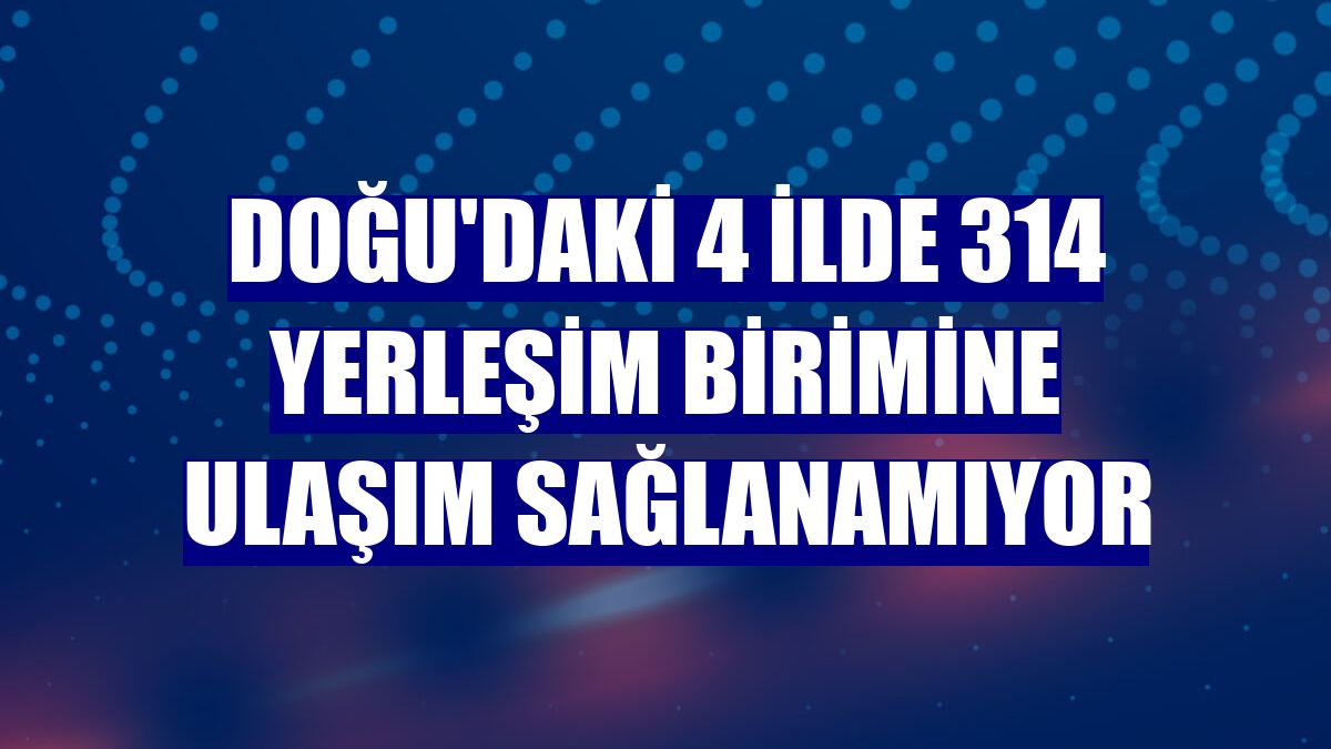 Doğu'daki 4 ilde 314 yerleşim birimine ulaşım sağlanamıyor