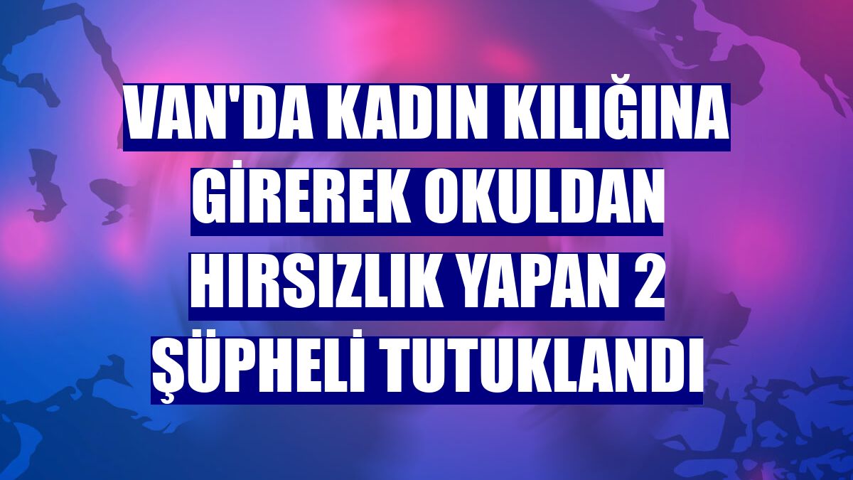 Van'da kadın kılığına girerek okuldan hırsızlık yapan 2 şüpheli tutuklandı