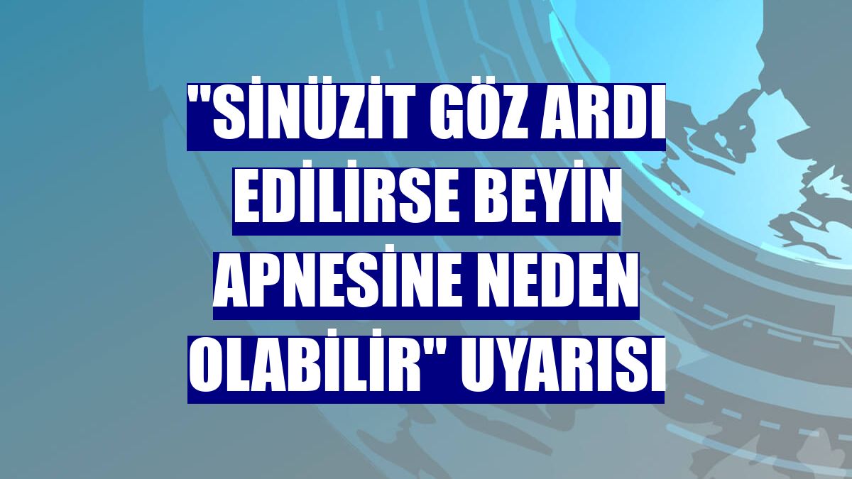 "Sinüzit göz ardı edilirse beyin apnesine neden olabilir" uyarısı