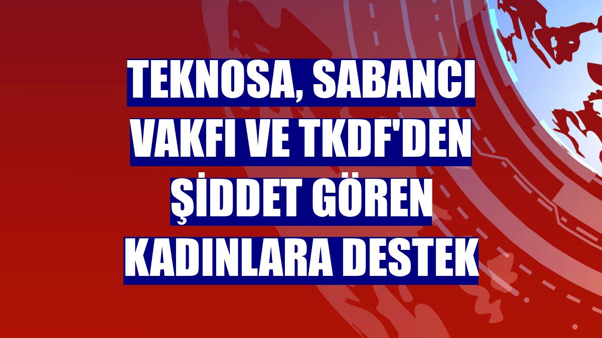 Teknosa, Sabancı Vakfı ve TKDF'den şiddet gören kadınlara destek