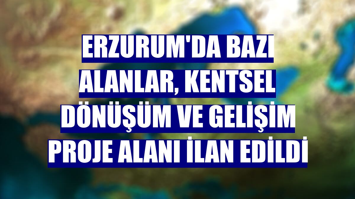 Erzurum'da bazı alanlar, kentsel dönüşüm ve gelişim proje alanı ilan edildi