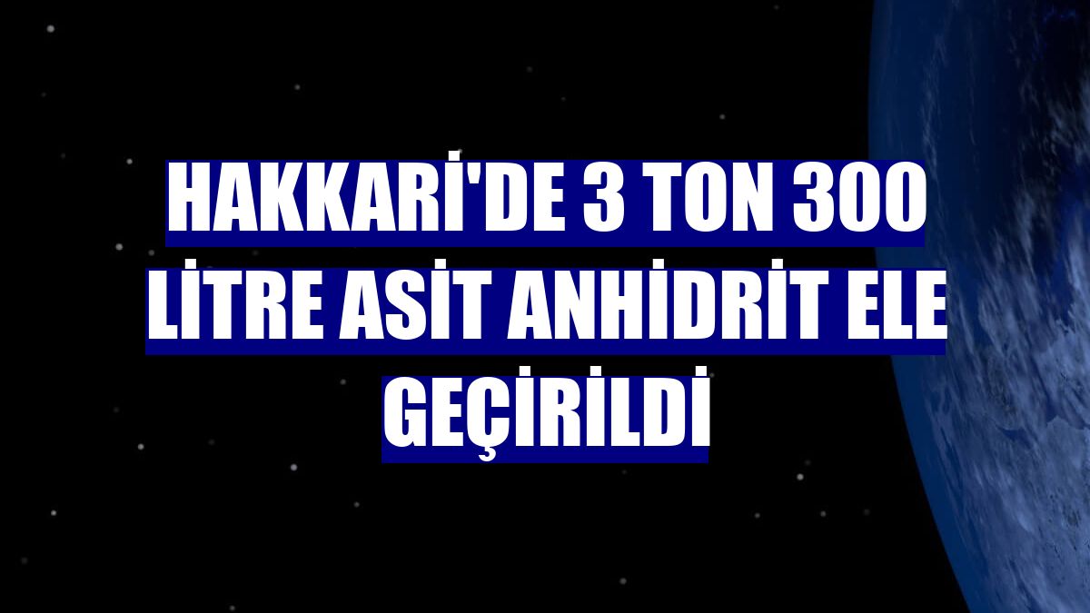 Hakkari'de 3 ton 300 litre asit anhidrit ele geçirildi