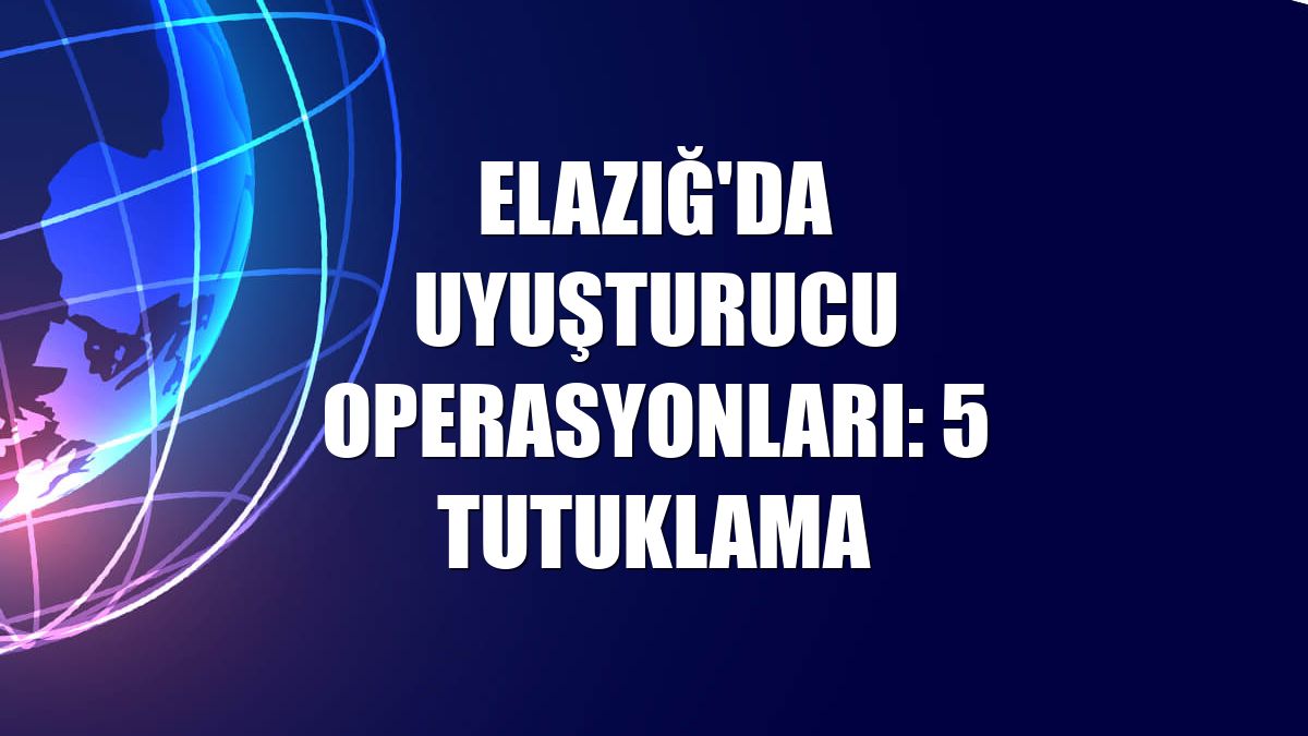 Elazığ'da uyuşturucu operasyonları: 5 tutuklama