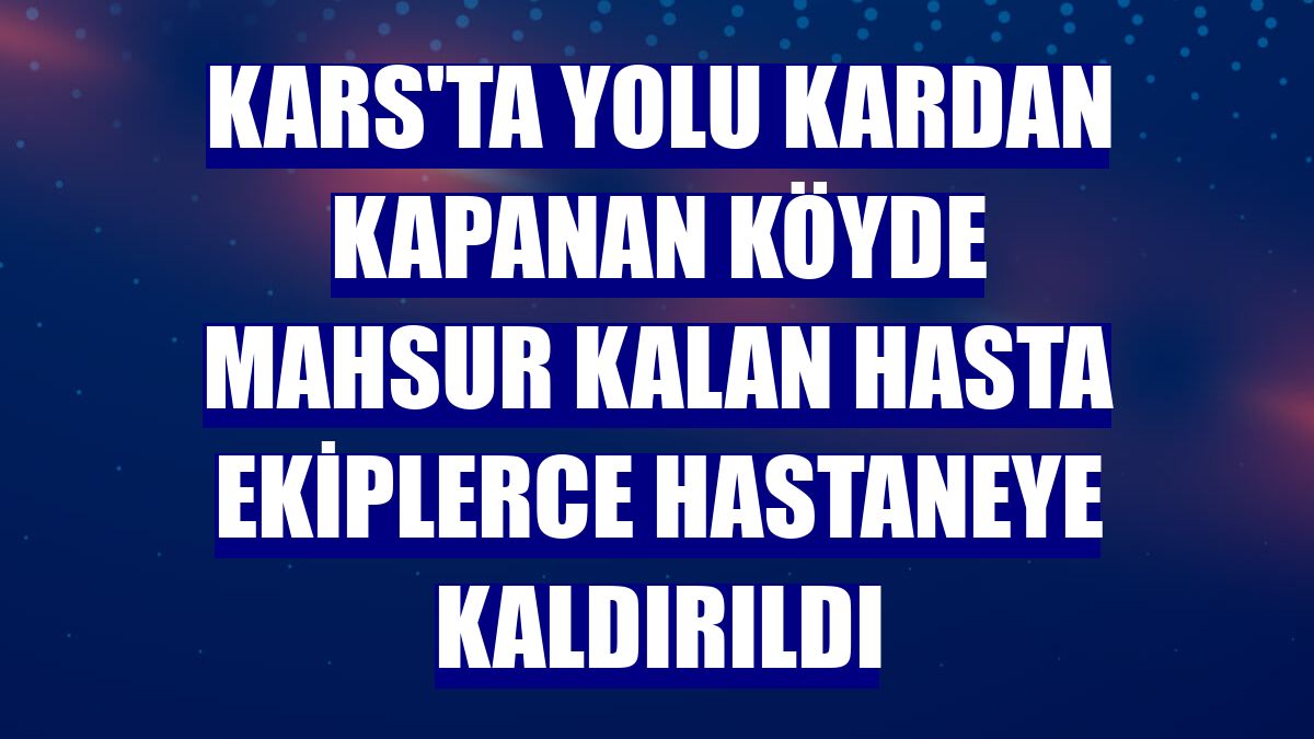 Kars'ta yolu kardan kapanan köyde mahsur kalan hasta ekiplerce hastaneye kaldırıldı