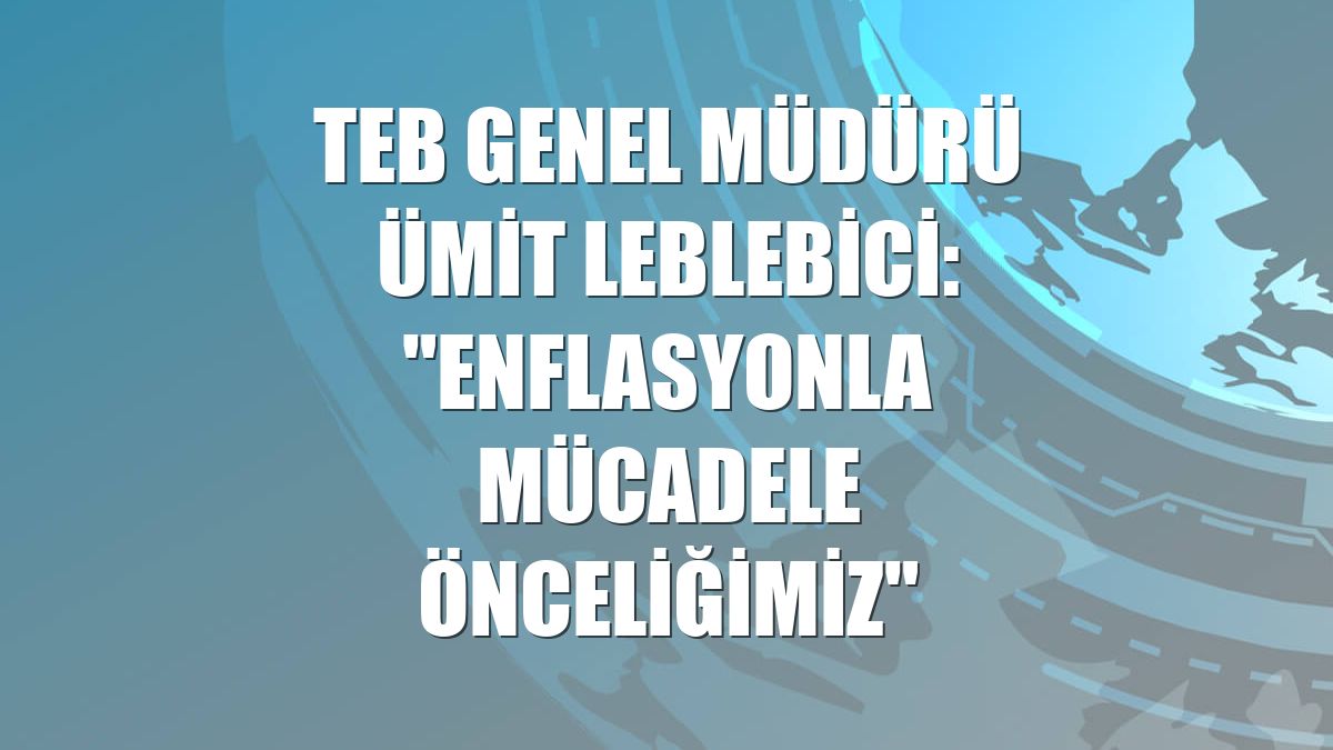 TEB Genel Müdürü Ümit Leblebici: "Enflasyonla mücadele önceliğimiz"