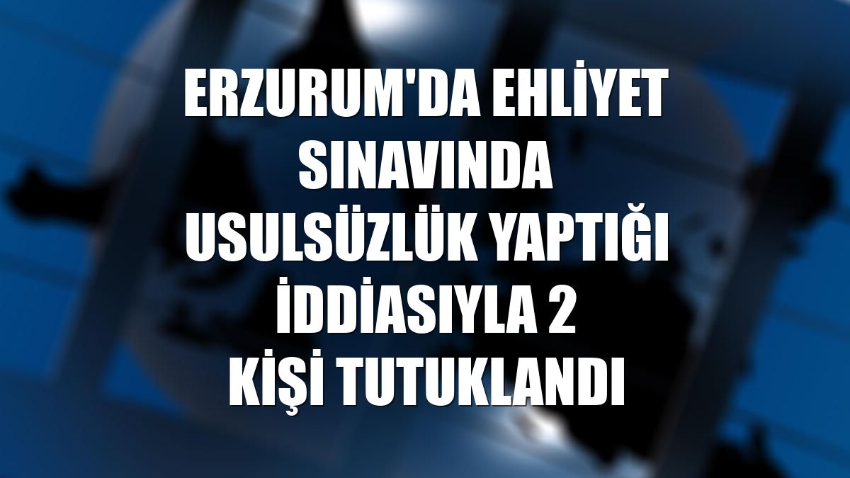 Erzurum'da ehliyet sınavında usulsüzlük yaptığı iddiasıyla 2 kişi tutuklandı
