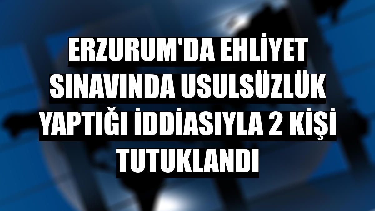 Erzurum'da ehliyet sınavında usulsüzlük yaptığı iddiasıyla 2 kişi tutuklandı