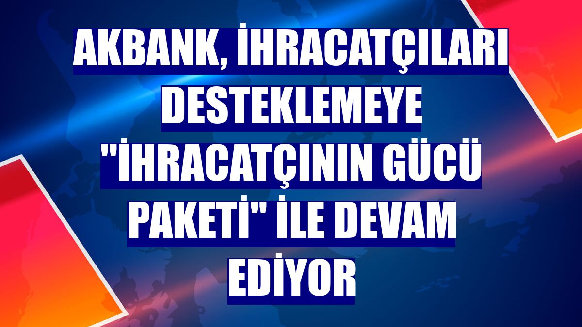 Akbank, ihracatçıları desteklemeye "İhracatçının Gücü Paketi" ile devam ediyor