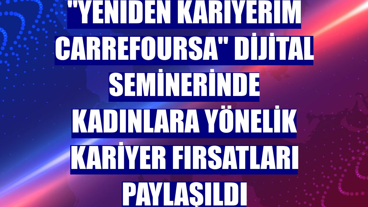 "Yeniden Kariyerim CarrefourSA" dijital seminerinde kadınlara yönelik kariyer fırsatları paylaşıldı