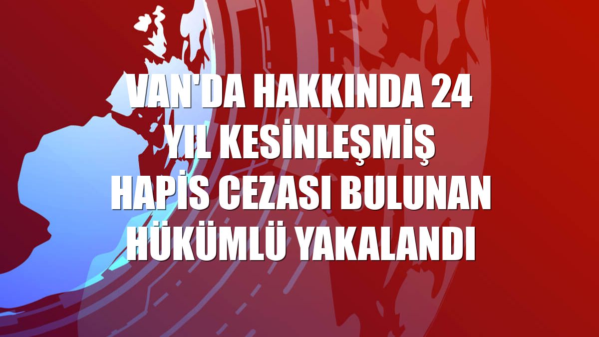 Van'da hakkında 24 yıl kesinleşmiş hapis cezası bulunan hükümlü yakalandı