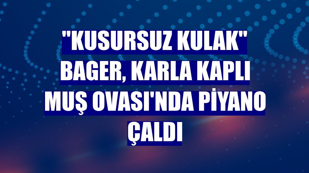 "Kusursuz kulak" Bager, karla kaplı Muş Ovası'nda piyano çaldı