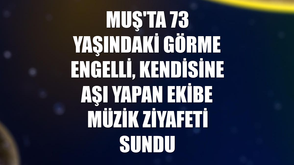 Muş'ta 73 yaşındaki görme engelli, kendisine aşı yapan ekibe müzik ziyafeti sundu