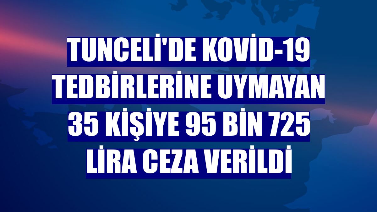 Tunceli'de Kovid-19 tedbirlerine uymayan 35 kişiye 95 bin 725 lira ceza verildi