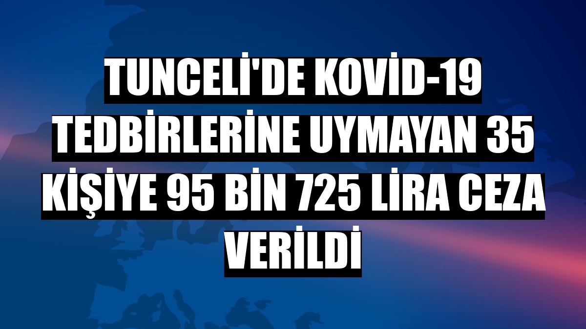 Tunceli'de Kovid-19 tedbirlerine uymayan 35 kişiye 95 bin 725 lira ceza verildi