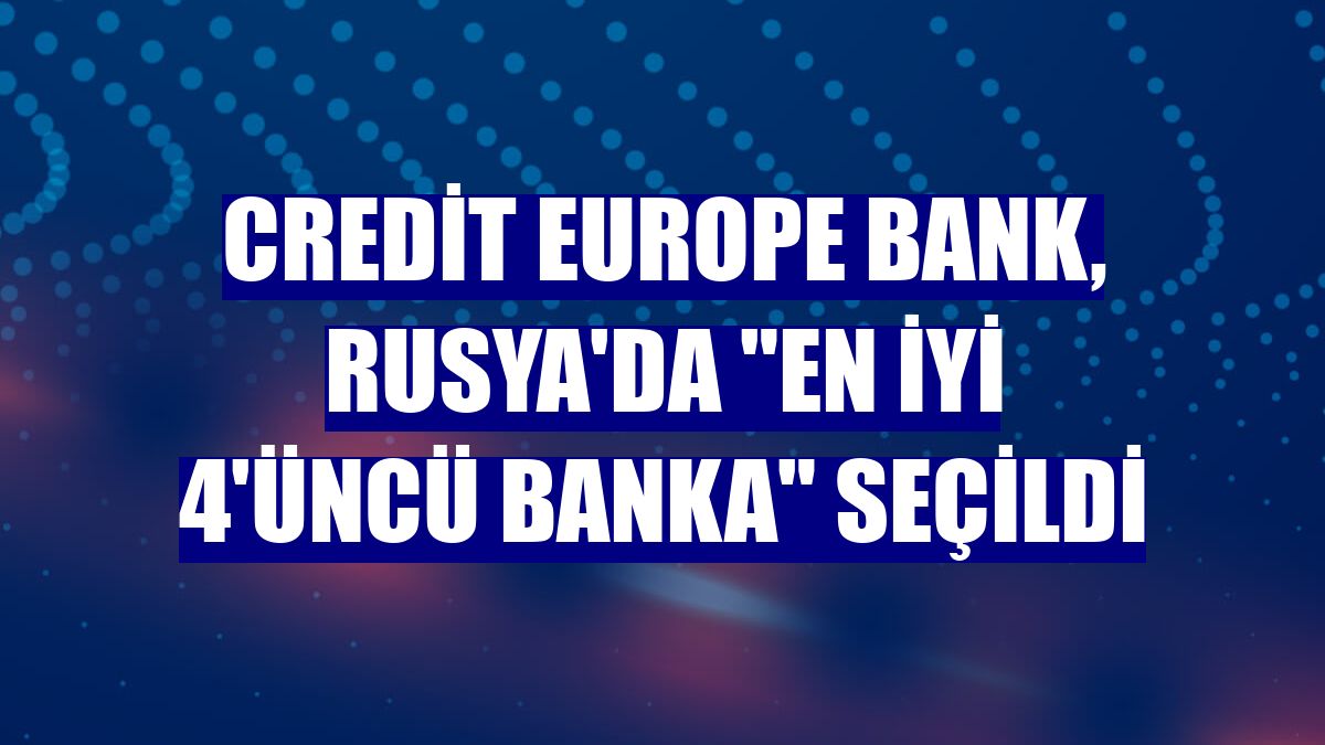 Credit Europe Bank, Rusya'da "en iyi 4'üncü banka" seçildi