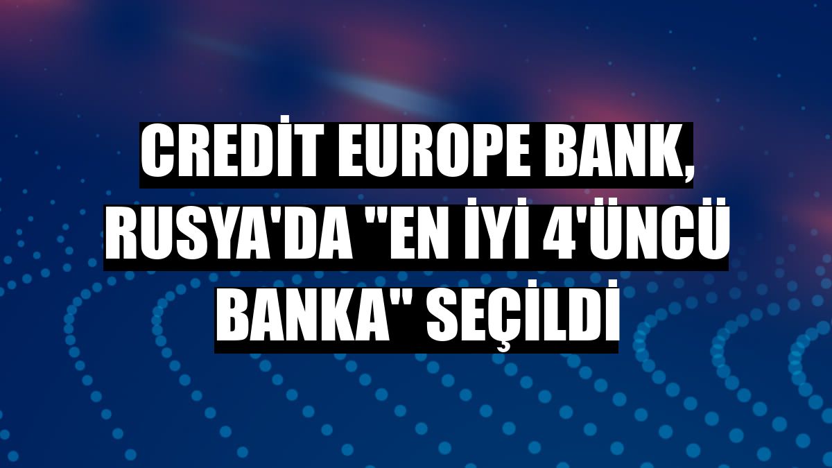 Credit Europe Bank, Rusya'da 'en iyi 4'üncü banka' seçildi