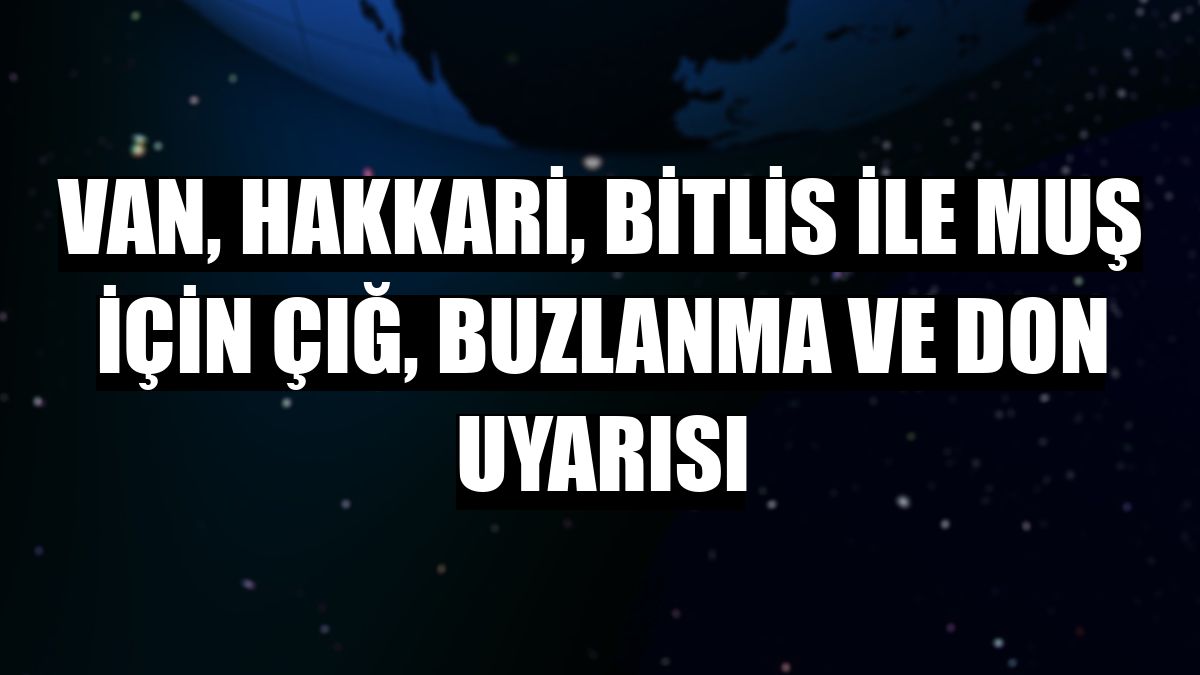 Van, Hakkari, Bitlis ile Muş için çığ, buzlanma ve don uyarısı