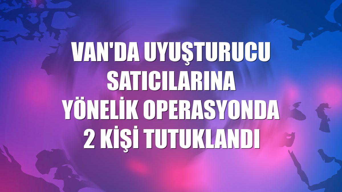 Van'da uyuşturucu satıcılarına yönelik operasyonda 2 kişi tutuklandı