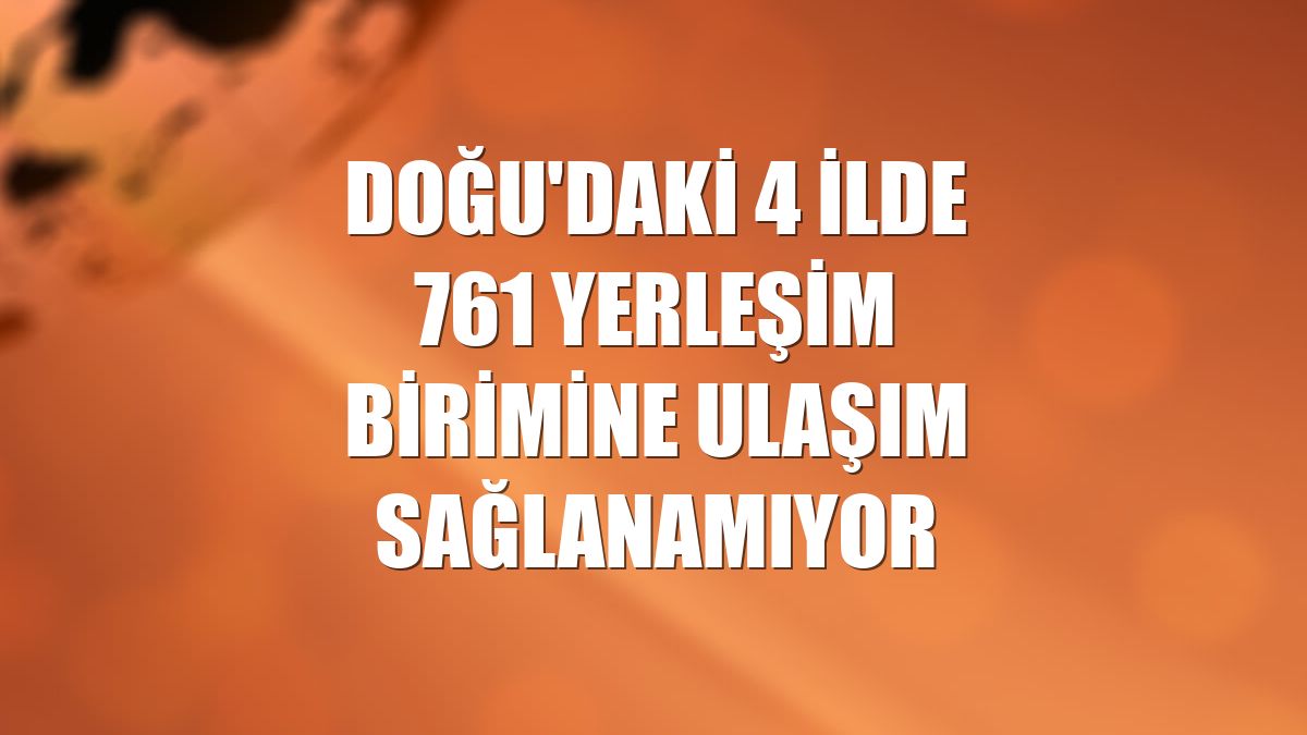 Doğu'daki 4 ilde 761 yerleşim birimine ulaşım sağlanamıyor