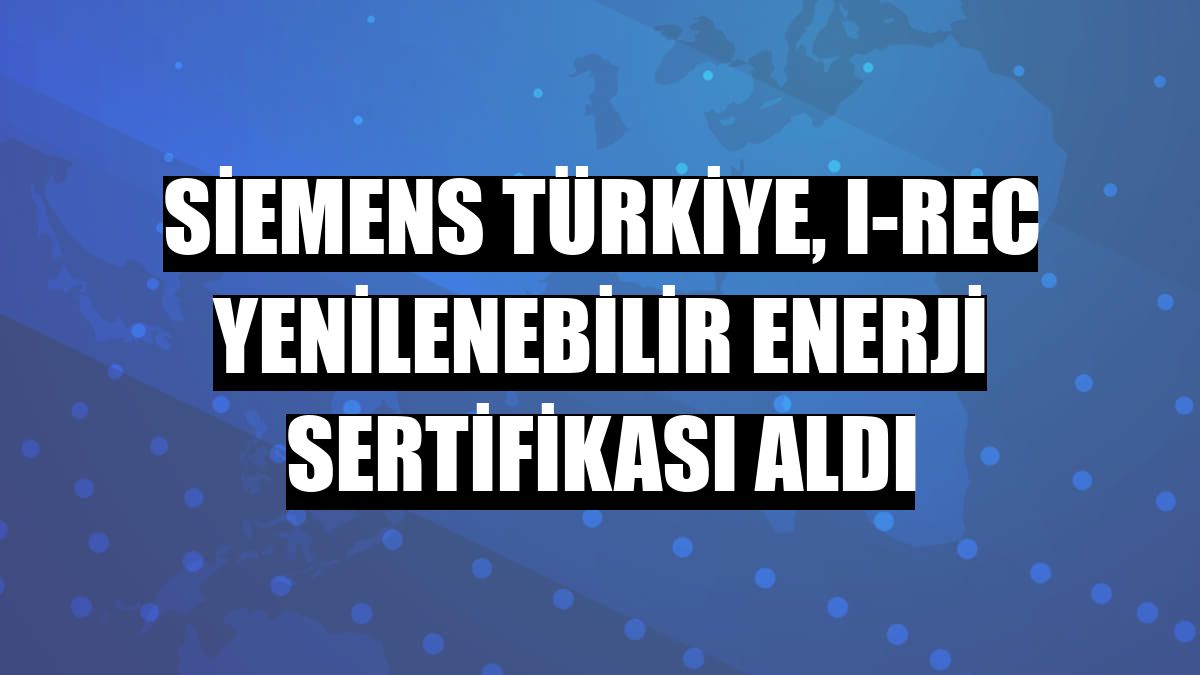 Siemens Türkiye, I-REC Yenilenebilir Enerji Sertifikası aldı