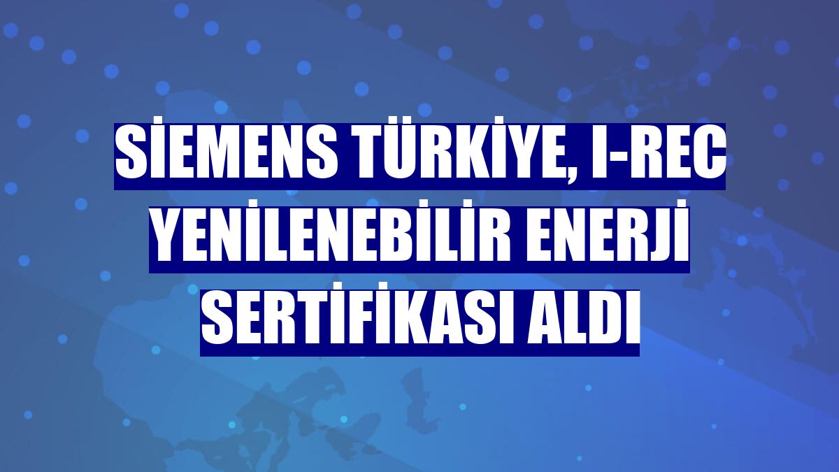 Siemens Türkiye, I-REC Yenilenebilir Enerji Sertifikası aldı