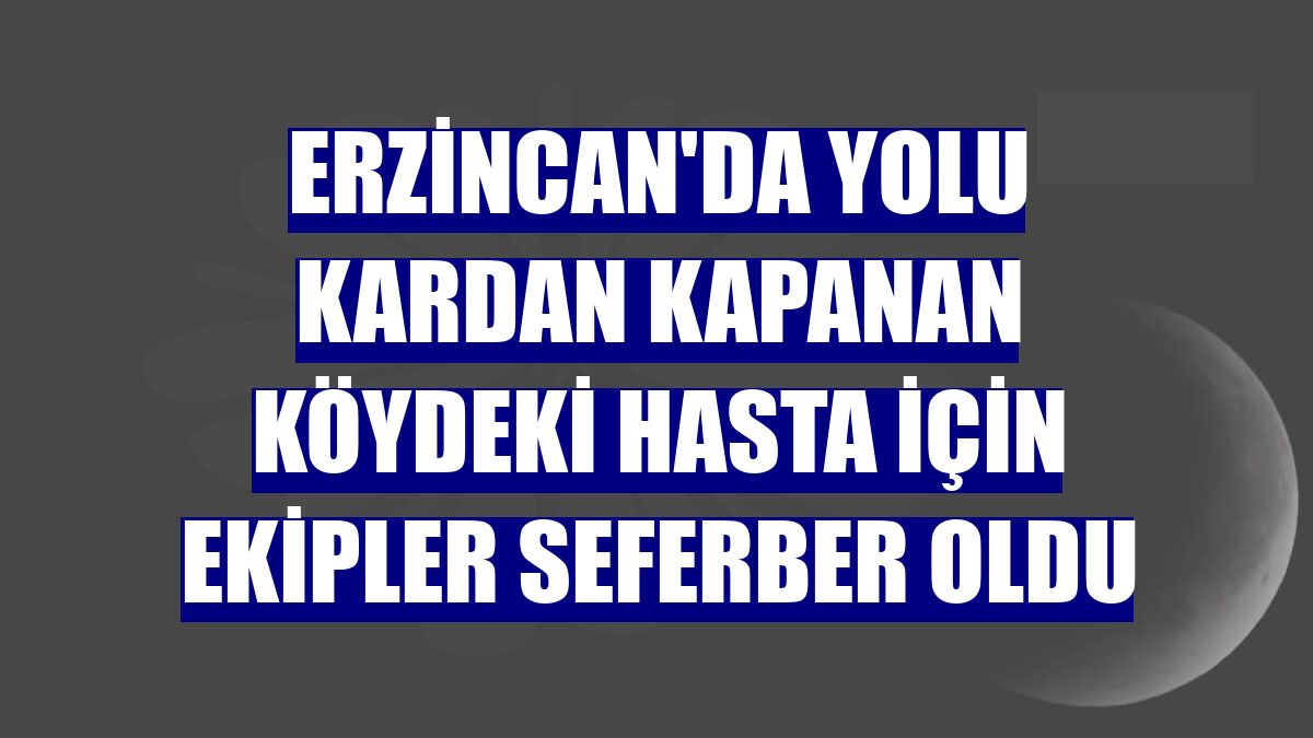 Erzincan'da yolu kardan kapanan köydeki hasta için ekipler seferber oldu