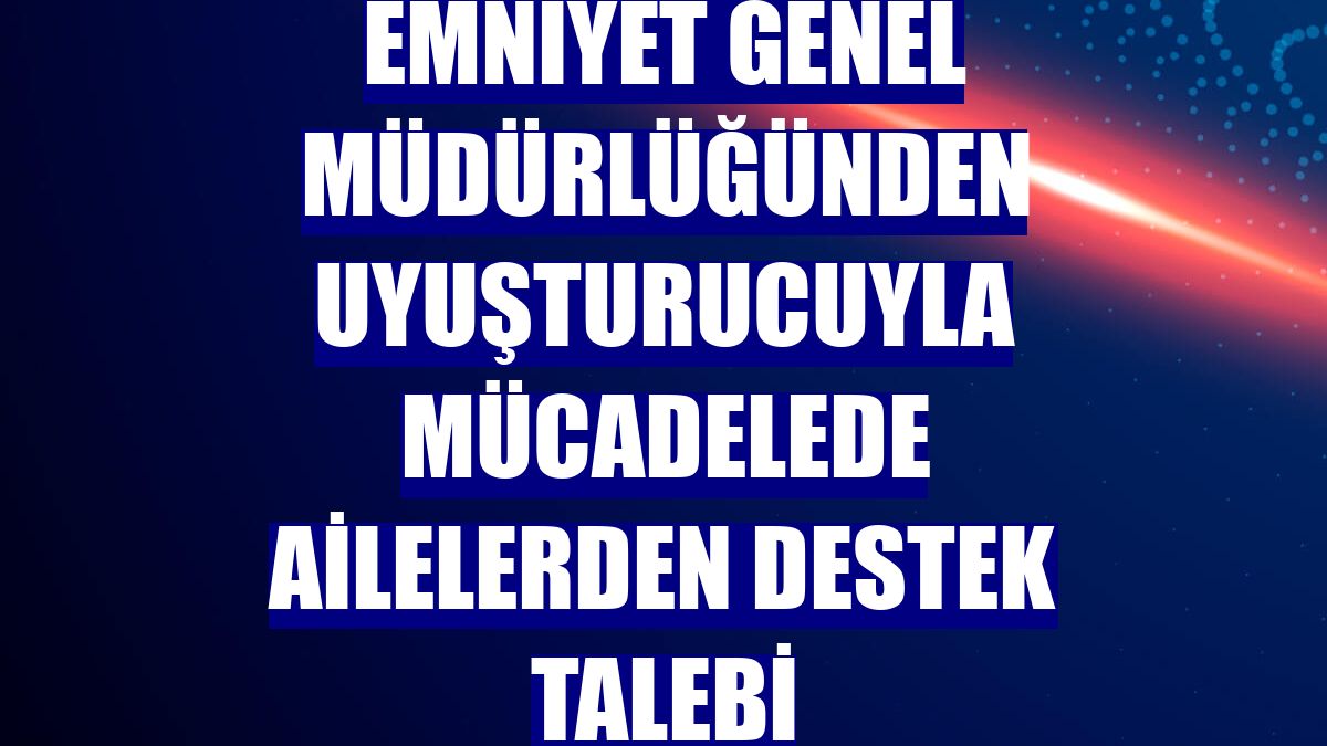 Emniyet Genel Müdürlüğünden uyuşturucuyla mücadelede ailelerden destek talebi
