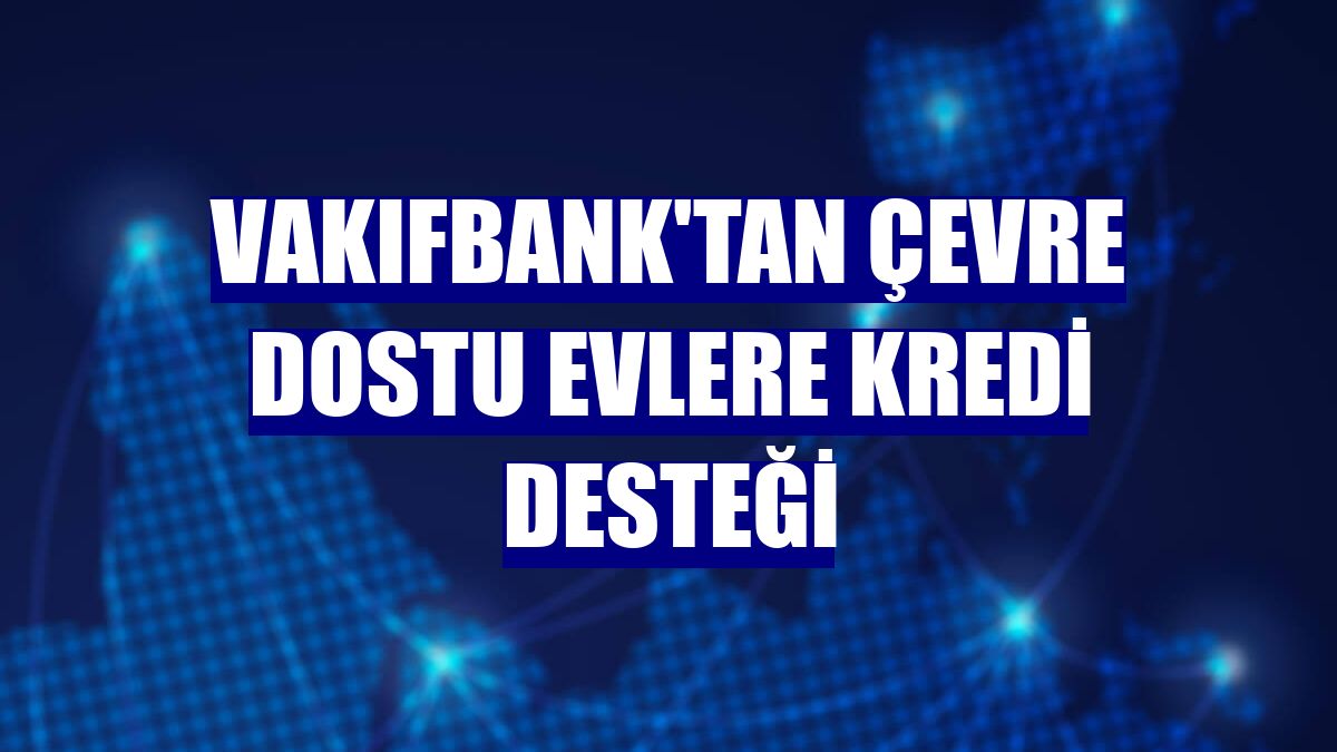 VakıfBank'tan çevre dostu evlere kredi desteği