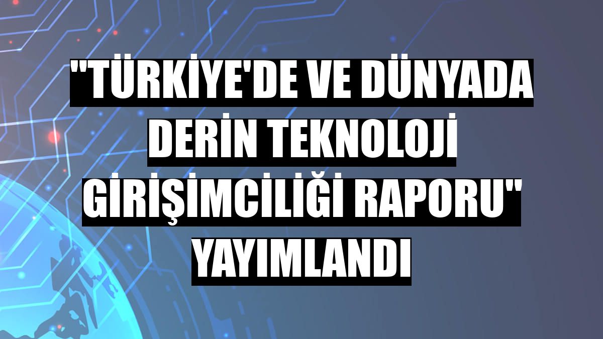 'Türkiye'de ve Dünyada Derin Teknoloji Girişimciliği Raporu' yayımlandı