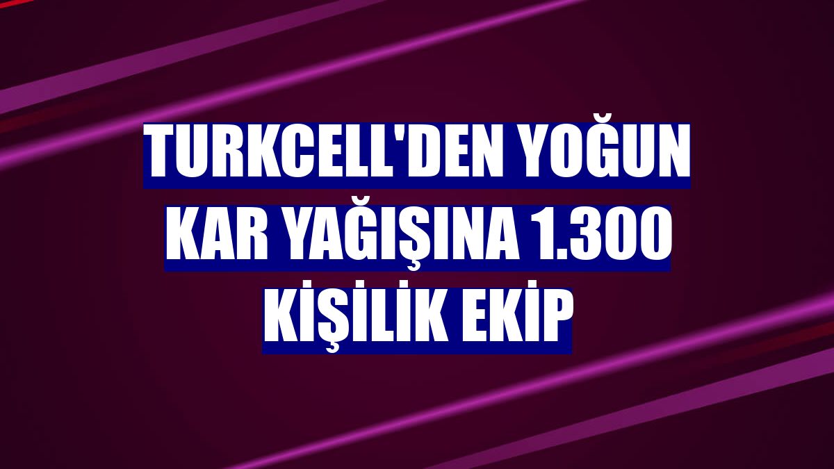 Turkcell'den yoğun kar yağışına 1.300 kişilik ekip