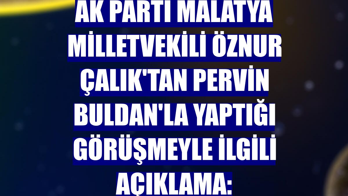 AK Parti Malatya Milletvekili Öznur Çalık'tan Pervin Buldan'la yaptığı görüşmeyle ilgili açıklama: